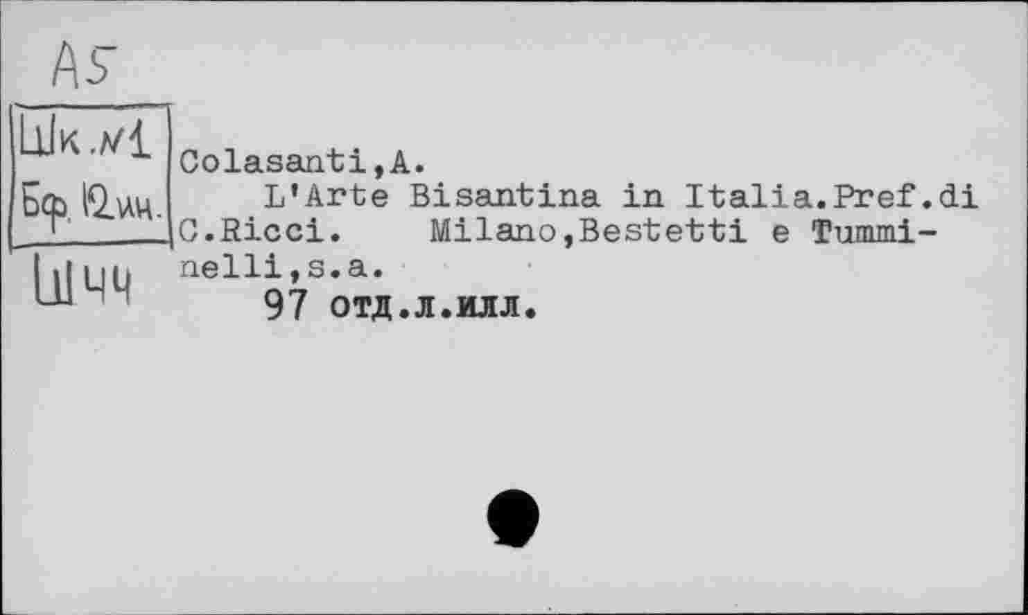 ﻿As

Colasanti,А.
L’Arte Bisantina in Italia.Pref.di C.Ricci. Milano,Bestetti e Tunimi-nelli,s.a.
97 отд.л.илл.